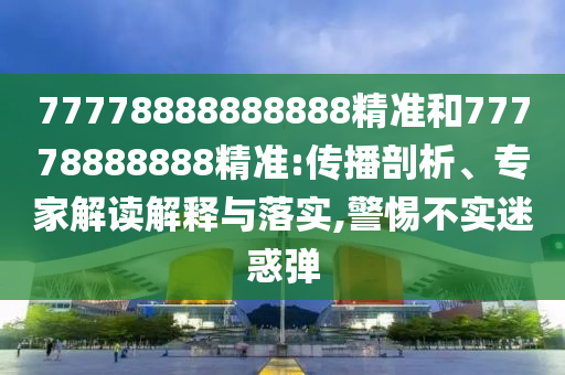 77778888888888精準(zhǔn)和77778888888精準(zhǔn):傳播剖析、專家解讀解釋與落實(shí),警惕不實(shí)迷惑彈