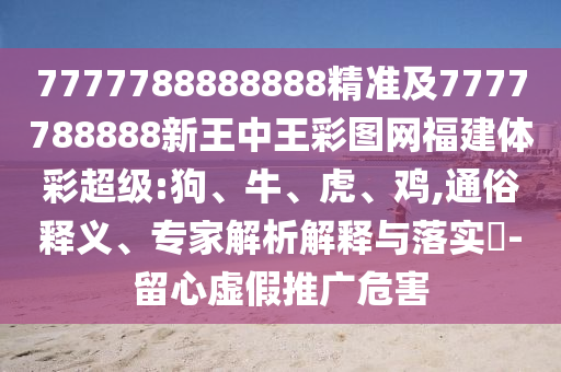 7777788888888精準(zhǔn)及7777788888新王中王彩圖網(wǎng)福建體彩超級:狗、牛、虎、雞,通俗釋義、專家解析解釋與落實?-留心虛假推廣危害