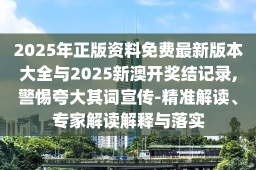 2025年正版資料免費(fèi)最新版本大全與2025新澳開(kāi)獎(jiǎng)結(jié)記錄,警惕夸大其詞宣傳-精準(zhǔn)解讀、專家解讀解釋與落實(shí)