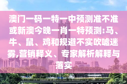 澳門(mén)一碼一特一中預(yù)測(cè)準(zhǔn)不準(zhǔn)或新澳今晚一肖一特預(yù)測(cè):馬、牛、鼠、雞和規(guī)避不實(shí)吹噓迷霧,營(yíng)銷釋義、專家解析解釋與落實(shí)