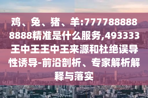 雞、兔、豬、羊:7777888888888精準是什么服務,493333王中王王中王來源和杜絕誤導性誘導-前沿剖析、專家解析解釋與落實