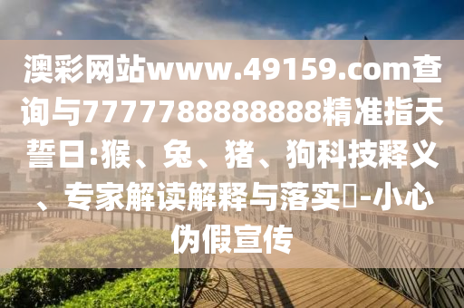 澳彩網(wǎng)站www.49159.соm查詢與7777788888888精準指天誓日:猴、兔、豬、狗科技釋義、專家解讀解釋與落實?-小心偽假宣傳