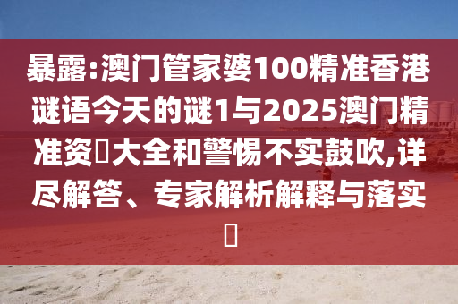 暴露:澳門(mén)管家婆100精準(zhǔn)香港謎語(yǔ)今天的謎1與2025澳門(mén)精準(zhǔn)資枓大全和警惕不實(shí)鼓吹,詳盡解答、專(zhuān)家解析解釋與落實(shí)?