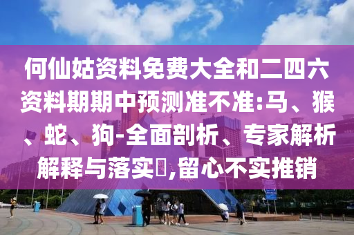 何仙姑資料免費大全和二四六資料期期中預測準不準:馬、猴、蛇、狗-全面剖析、專家解析解釋與落實?,留心不實推銷