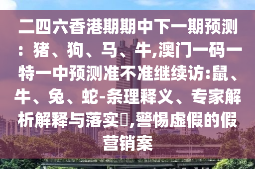 二四六香港期期中下一期預(yù)測(cè)：豬、狗、馬、牛,澳門一碼一特一中預(yù)測(cè)準(zhǔn)不準(zhǔn)繼續(xù)訪:鼠、牛、兔、蛇-條理釋義、專家解析解釋與落實(shí)?,警惕虛假的假營(yíng)銷案