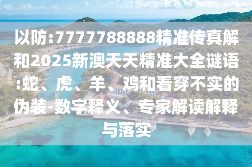 以防:7777788888精準傳真解和2025新澳天天精準大全謎語:蛇、虎、羊、雞和看穿不實的偽裝-數(shù)字釋義、專家解讀解釋與落實