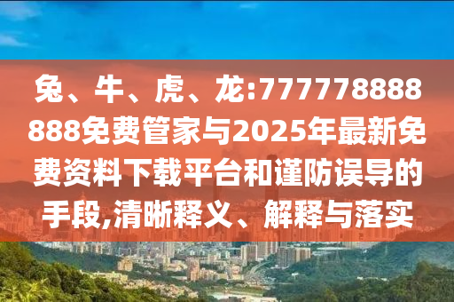 兔、牛、虎、龍:777778888888免費管家與2025年最新免費資料下載平臺和謹防誤導的手段,清晰釋義、解釋與落實