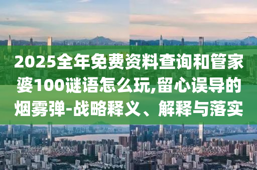2025全年免費(fèi)資料查詢和管家婆100謎語(yǔ)怎么玩,留心誤導(dǎo)的煙霧彈-戰(zhàn)略釋義、解釋與落實(shí)