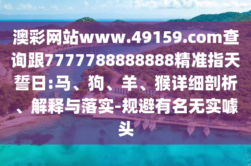澳彩網(wǎng)站www.49159.соm查詢跟7777788888888精準(zhǔn)指天誓日:馬、狗、羊、猴詳細(xì)剖析、解釋與落實(shí)-規(guī)避有名無實(shí)噱頭