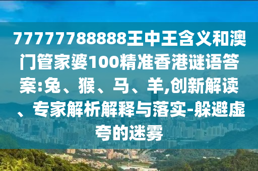77777788888王中王含義和澳門管家婆100精準香港謎語答案:兔、猴、馬、羊,創(chuàng)新解讀、專家解析解釋與落實-躲避虛夸的迷霧