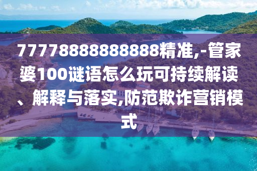 77778888888888精準(zhǔn),-管家婆100謎語怎么玩可持續(xù)解讀、解釋與落實,防范欺詐營銷模式