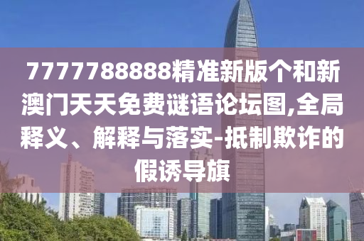 7777788888精準新版?zhèn)€和新澳門天天免費謎語論壇圖,全局釋義、解釋與落實-抵制欺詐的假誘導旗