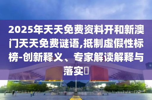 2025年天天免費資料開和新澳門天天免費謎語,抵制虛假性標榜-創(chuàng)新釋義、專家解讀解釋與落實?