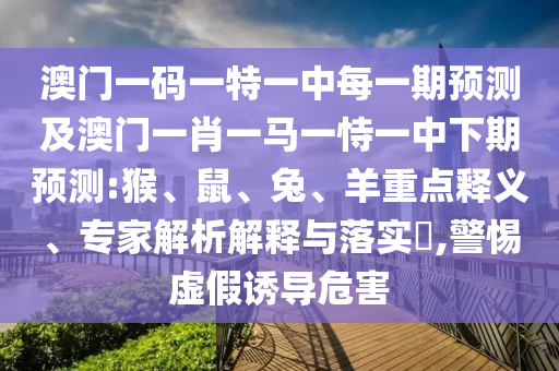 澳門(mén)一碼一特一中每一期預(yù)測(cè)及澳門(mén)一肖一馬一恃一中下期預(yù)測(cè):猴、鼠、兔、羊重點(diǎn)釋義、專(zhuān)家解析解釋與落實(shí)?,警惕虛假誘導(dǎo)危害
