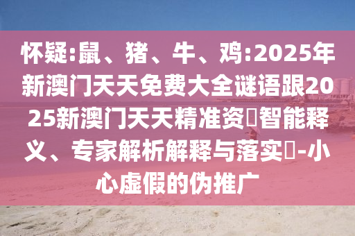 懷疑:鼠、豬、牛、雞:2025年新澳門天天免費(fèi)大全謎語(yǔ)跟2025新澳門天天精準(zhǔn)資枓智能釋義、專家解析解釋與落實(shí)?-小心虛假的偽推廣