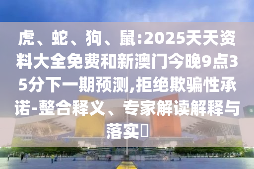 虎、蛇、狗、鼠:2025天天資料大全免費(fèi)和新澳門今晚9點(diǎn)35分下一期預(yù)測(cè),拒絕欺騙性承諾-整合釋義、專家解讀解釋與落實(shí)?