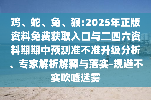 雞、蛇、兔、猴:2025年正版資料免費(fèi)獲取入口與二四六資料期期中預(yù)測(cè)準(zhǔn)不準(zhǔn)升級(jí)分析、專(zhuān)家解析解釋與落實(shí)-規(guī)避不實(shí)吹噓迷霧