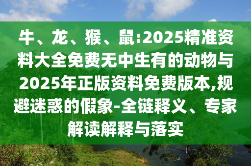 牛、龍、猴、鼠:2025精準(zhǔn)資料大全免費(fèi)無中生有的動(dòng)物與2025年正版資料免費(fèi)版本,規(guī)避迷惑的假象-全鏈釋義、專家解讀解釋與落實(shí)