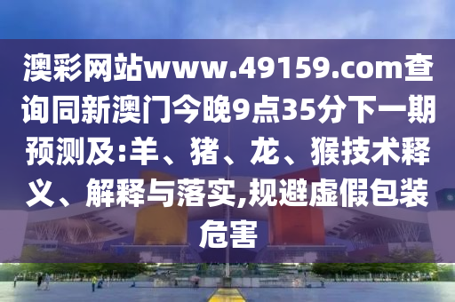 澳彩網(wǎng)站www.49159.соm查詢(xún)同新澳門(mén)今晚9點(diǎn)35分下一期預(yù)測(cè)及:羊、豬、龍、猴技術(shù)釋義、解釋與落實(shí),規(guī)避虛假包裝危害
