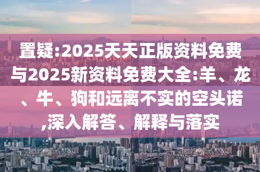 置疑:2025天天正版資料免費(fèi)與2025新資料免費(fèi)大全:羊、龍、牛、狗和遠(yuǎn)離不實(shí)的空頭諾,深入解答、解釋與落實(shí)