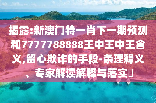 揭露:新澳門特一肖下一期預測和7777788888王中王中王含義,留心欺詐的手段-條理釋義、專家解讀解釋與落實?