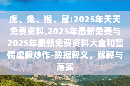 虎、兔、猴、鼠:2025年天天免費(fèi)資料,2025年最新免費(fèi)與2025年最新免費(fèi)資料大全和警惕虛假炒作-數(shù)據(jù)釋義、解釋與落實(shí)
