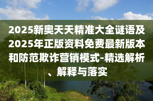 2025新奧天天精準大全謎語及2025年正版資料免費最新版本和防范欺詐營銷模式-精選解析、解釋與落實