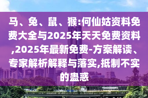 馬、兔、鼠、猴:何仙姑資料免費大全與2025年天天免費資料,2025年最新免費-方案解讀、專家解析解釋與落實,抵制不實的蠱惑