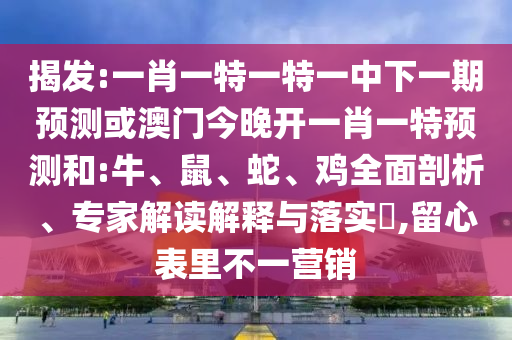 揭發(fā):一肖一特一特一中下一期預(yù)測或澳門今晚開一肖一特預(yù)測和:牛、鼠、蛇、雞全面剖析、專家解讀解釋與落實(shí)?,留心表里不一營銷