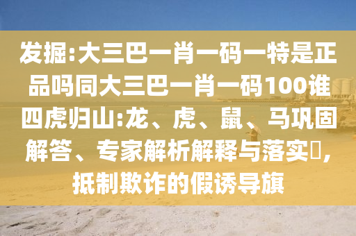 發(fā)掘:大三巴一肖一碼一特是正品嗎同大三巴一肖一碼100誰四虎歸山:龍、虎、鼠、馬鞏固解答、專家解析解釋與落實?,抵制欺詐的假誘導(dǎo)旗