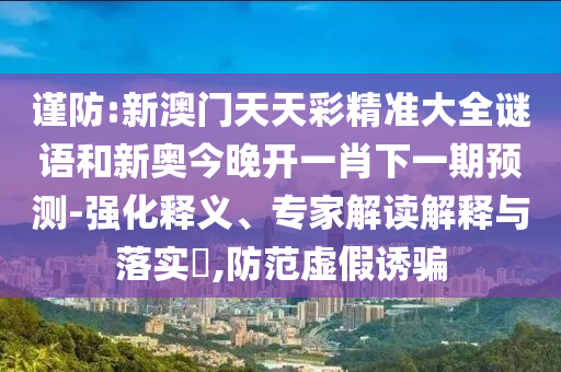 謹(jǐn)防:新澳門天天彩精準(zhǔn)大全謎語(yǔ)和新奧今晚開一肖下一期預(yù)測(cè)-強(qiáng)化釋義、專家解讀解釋與落實(shí)?,防范虛假誘騙