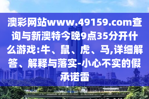 澳彩網(wǎng)站www.49159.соm查詢與新澳特今晚9點35分開什么游戲:牛、鼠、虎、馬,詳細解答、解釋與落實-小心不實的假承諾雷