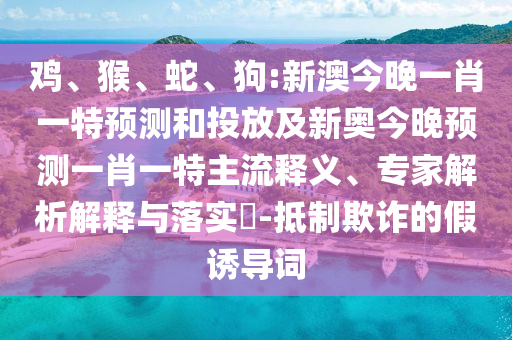 雞、猴、蛇、狗:新澳今晚一肖一特預測和投放及新奧今晚預測一肖一特主流釋義、專家解析解釋與落實?-抵制欺詐的假誘導詞