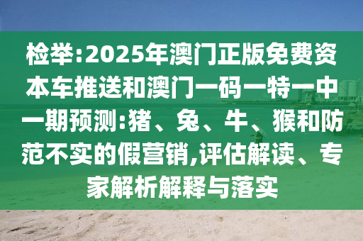 檢舉:2025年澳門正版免費(fèi)資本車推送和澳門一碼一特一中一期預(yù)測(cè):豬、兔、牛、猴和防范不實(shí)的假營銷,評(píng)估解讀、專家解析解釋與落實(shí)