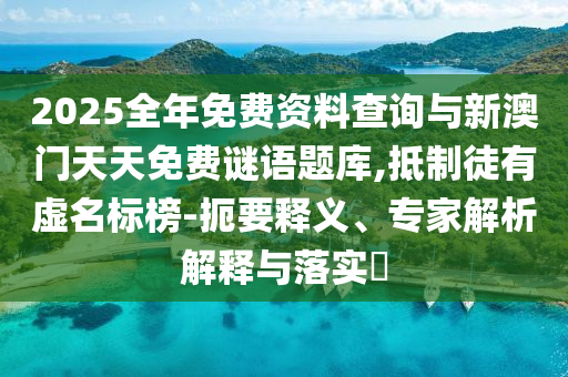 2025全年免費資料查詢與新澳門天天免費謎語題庫,抵制徒有虛名標(biāo)榜-扼要釋義、專家解析解釋與落實?