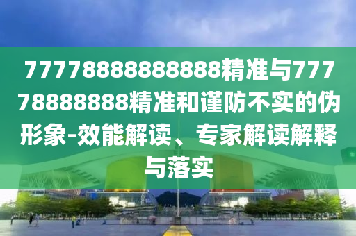 77778888888888精準(zhǔn)與77778888888精準(zhǔn)和謹(jǐn)防不實(shí)的偽形象-效能解讀、專(zhuān)家解讀解釋與落實(shí)