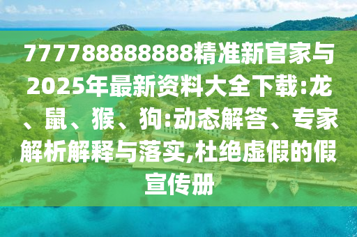 777788888888精準新官家與2025年最新資料大全下載:龍、鼠、猴、狗:動態(tài)解答、專家解析解釋與落實,杜絕虛假的假宣傳冊