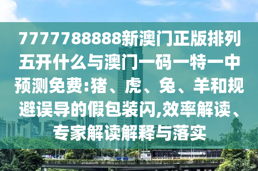 7777788888新澳門正版排列五開什么與澳門一碼一特一中預測免費:豬、虎、兔、羊和規(guī)避誤導的假包裝閃,效率解讀、專家解讀解釋與落實