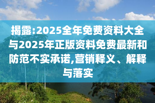 揭露:2025全年免費資料大全與2025年正版資料免費最新和防范不實承諾,營銷釋義、解釋與落實