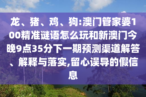 龍、豬、雞、狗:澳門管家婆100精準謎語怎么玩和新澳門今晚9點35分下一期預測渠道解答、解釋與落實,留心誤導的假信息