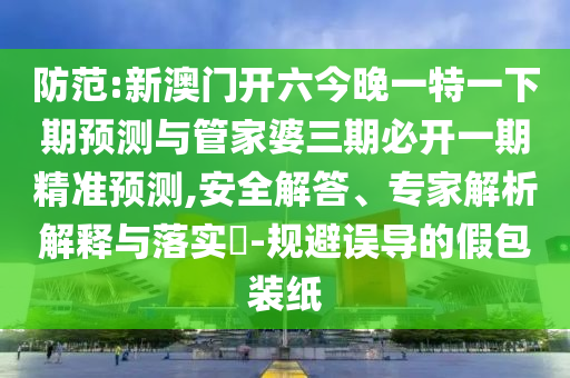 防范:新澳門(mén)開(kāi)六今晚一特一下期預(yù)測(cè)與管家婆三期必開(kāi)一期精準(zhǔn)預(yù)測(cè),安全解答、專家解析解釋與落實(shí)?-規(guī)避誤導(dǎo)的假包裝紙