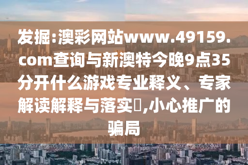 發(fā)掘:澳彩網(wǎng)站www.49159.соm查詢與新澳特今晚9點35分開什么游戲?qū)I(yè)釋義、專家解讀解釋與落實?,小心推廣的騙局