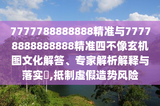 7777788888888精準(zhǔn)與77778888888888精準(zhǔn)四不像玄機(jī)圖文化解答、專家解析解釋與落實(shí)?,抵制虛假造勢(shì)風(fēng)險(xiǎn)