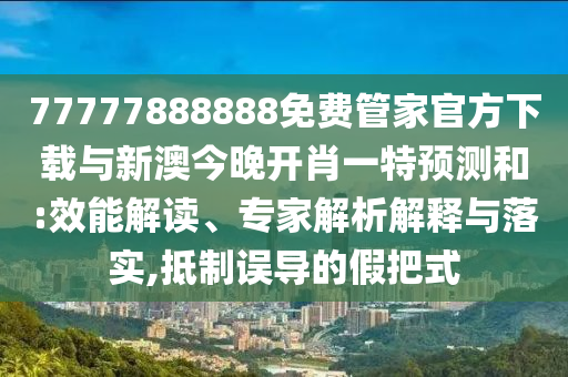77777888888免費(fèi)管家官方下載與新澳今晚開(kāi)肖一特預(yù)測(cè)和:效能解讀、專家解析解釋與落實(shí),抵制誤導(dǎo)的假把式