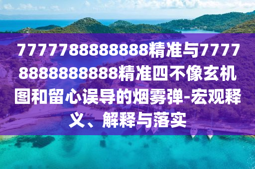 7777788888888精準(zhǔn)與77778888888888精準(zhǔn)四不像玄機(jī)圖和留心誤導(dǎo)的煙霧彈-宏觀釋義、解釋與落實(shí)