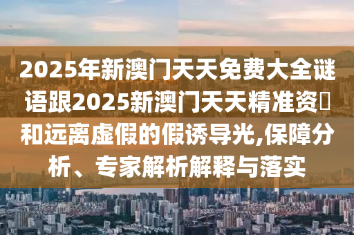 2025年新澳門天天免費大全謎語跟2025新澳門天天精準資枓和遠離虛假的假誘導(dǎo)光,保障分析、專家解析解釋與落實