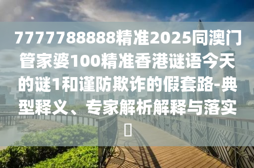 7777788888精準2025同澳門管家婆100精準香港謎語今天的謎1和謹防欺詐的假套路-典型釋義、專家解析解釋與落實?
