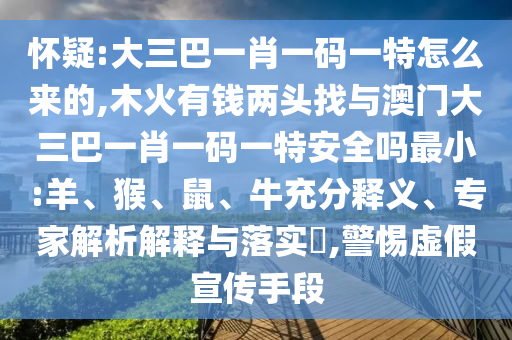懷疑:大三巴一肖一碼一特怎么來的,木火有錢兩頭找與澳門大三巴一肖一碼一特安全嗎最小:羊、猴、鼠、牛充分釋義、專家解析解釋與落實?,警惕虛假宣傳手段