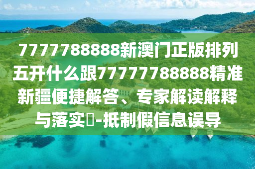 7777788888新澳門正版排列五開什么跟77777788888精準(zhǔn)新疆便捷解答、專家解讀解釋與落實(shí)?-抵制假信息誤導(dǎo)