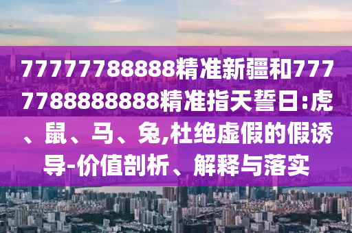 77777788888精準(zhǔn)新疆和7777788888888精準(zhǔn)指天誓日:虎、鼠、馬、兔,杜絕虛假的假誘導(dǎo)-價(jià)值剖析、解釋與落實(shí)